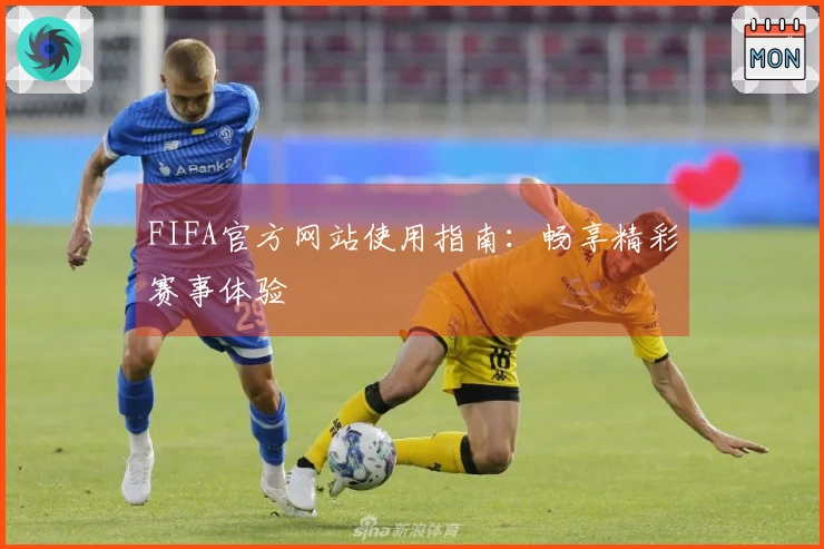FIFA官方网站使用指南：畅享精彩赛事体验
