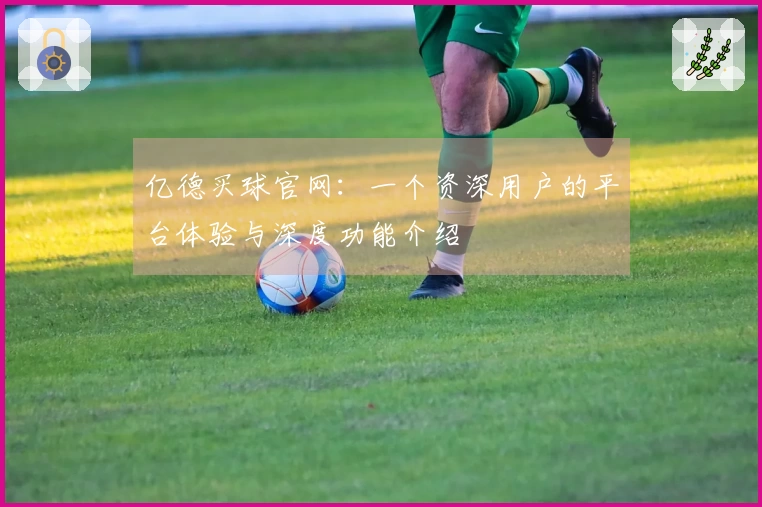亿德买球官网：一个资深用户的平台体验与深度功能介绍