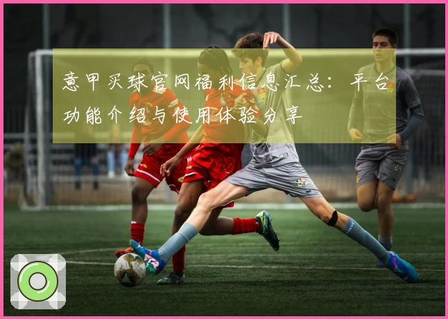 意甲买球官网福利信息汇总：平台功能介绍与使用体验分享