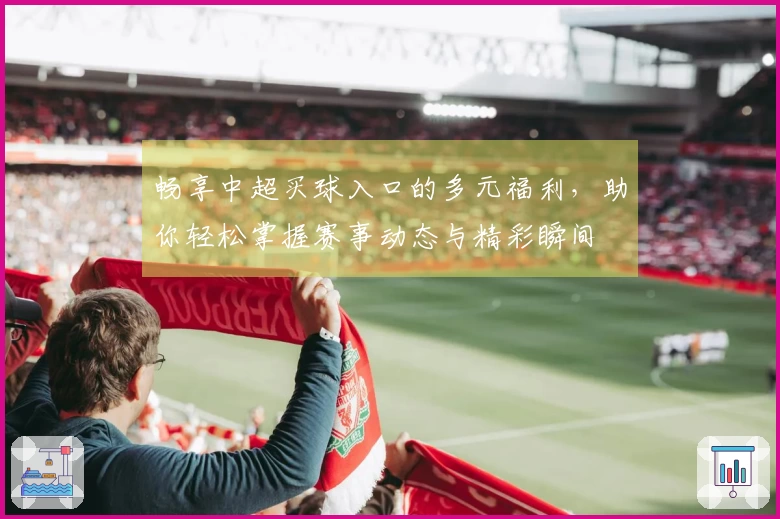 畅享中超买球入口的多元福利，助你轻松掌握赛事动态与精彩瞬间