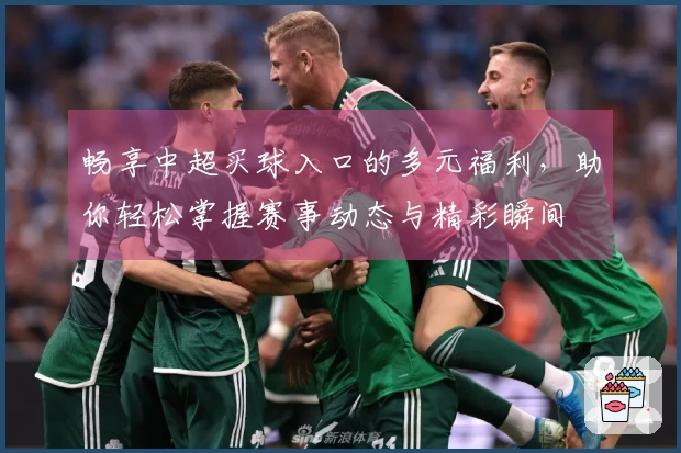 畅享中超买球入口的多元福利，助你轻松掌握赛事动态与精彩瞬间