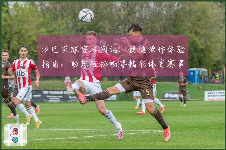沙巴买球官方网站：便捷操作体验指南，助您轻松畅享精彩体育赛事