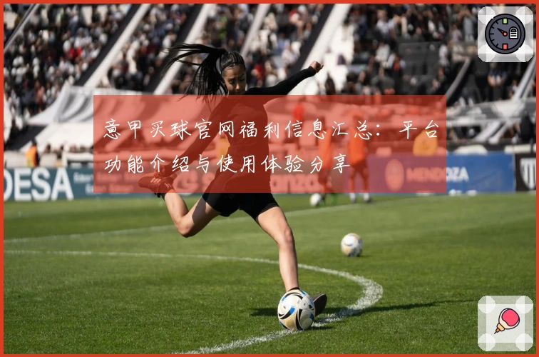 意甲买球官网福利信息汇总：平台功能介绍与使用体验分享
